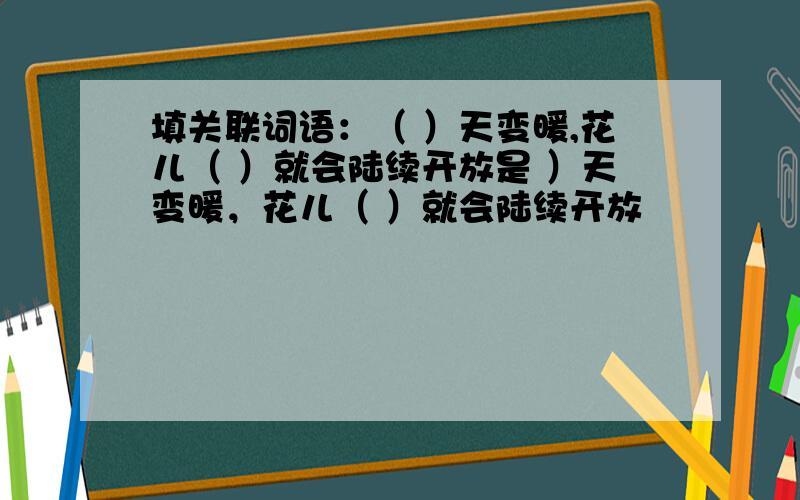 填关联词语：（ ）天变暖,花儿（ ）就会陆续开放是 ）天变暖，花儿（ ）就会陆续开放