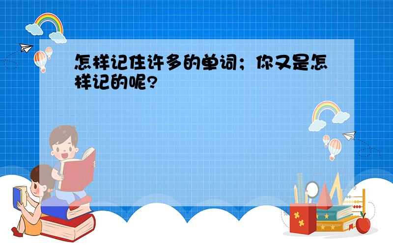 怎样记住许多的单词；你又是怎样记的呢?