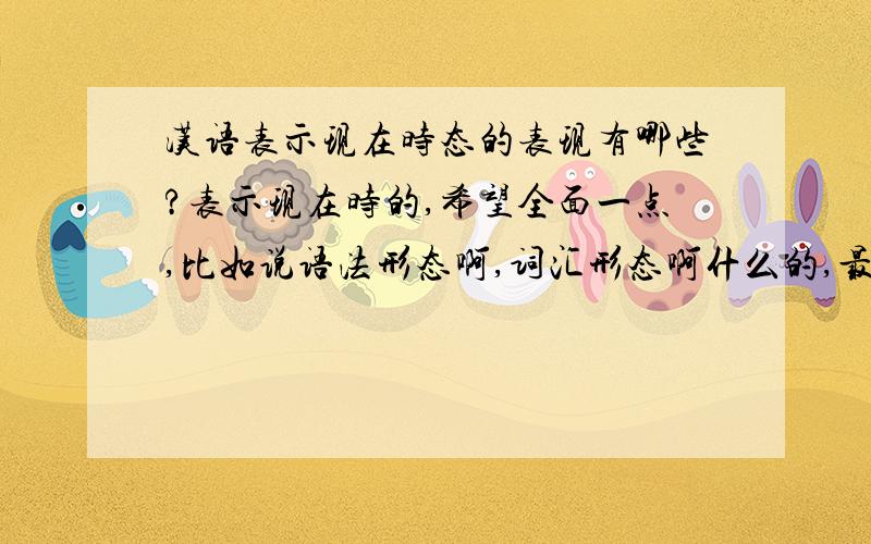 汉语表示现在时态的表现有哪些?表示现在时的,希望全面一点,比如说语法形态啊,词汇形态啊什么的,最好时下新出现的形态也可以!真的是超级急!