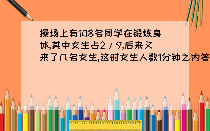 操场上有108名同学在锻炼身体,其中女生占2/9,后来又来了几名女生,这时女生人数1分钟之内答出