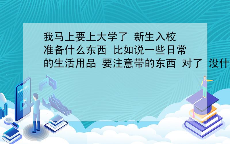 我马上要上大学了 新生入校 准备什么东西 比如说一些日常的生活用品 要注意带的东西 对了 没什么 大问题的话我会去保定那念书