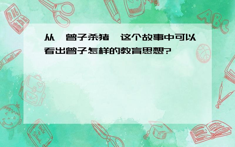 从《曾子杀猪》这个故事中可以看出曾子怎样的教育思想?