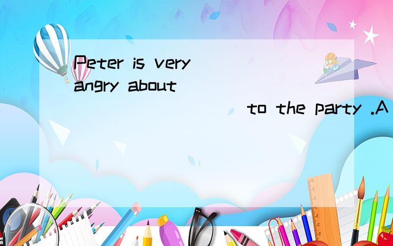 Peter is very angry about ___________ to the party .A not inviting B not being invitedC being not invited D not to be invited咋选呢,语法咋考虑,翻译呢,