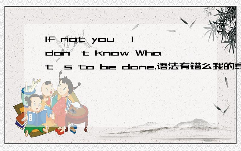 If not you ,I don't know What's to be done.语法有错么我的意思是如果没有你