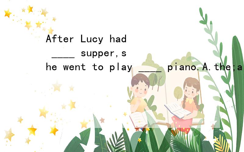 After Lucy had ____ supper,she went to play ____ piano.A.the;a B.a;the C./;the D.the;/