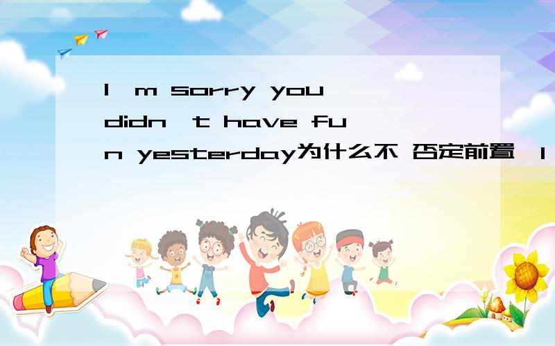 I'm sorry you didn't have fun yesterday为什么不 否定前置,I am not sorry you had fun yesterday.否定成分不是要放在主句部分吗?