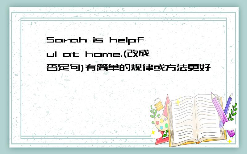 Sarah is helpful at home.(改成否定句)有简单的规律或方法更好,