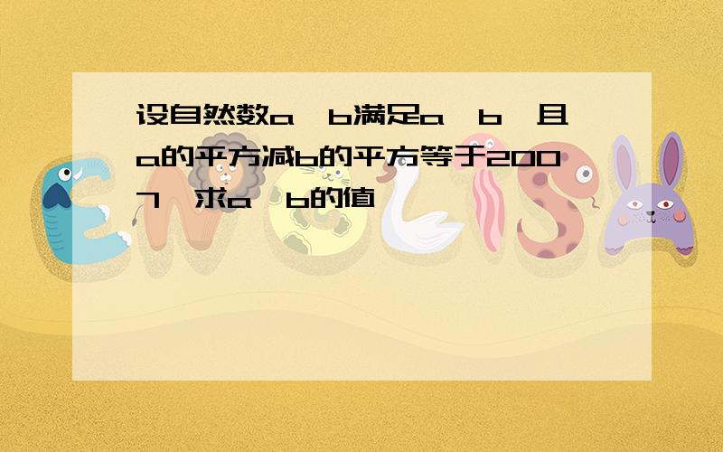 设自然数a、b满足a>b,且a的平方减b的平方等于2007,求a、b的值