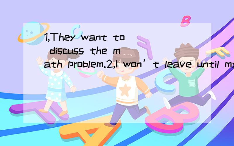 1,They want to discuss the math problem.2,I won’t leave until my mother comes back.同义句转换!