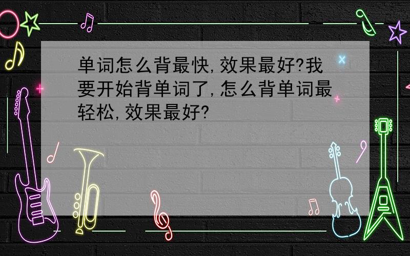 单词怎么背最快,效果最好?我要开始背单词了,怎么背单词最轻松,效果最好?