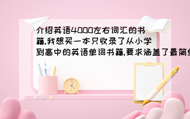 介绍英语4000左右词汇的书籍.我想买一本只收录了从小学到高中的英语单词书籍,要求涵盖了最简单的is,are,词汇量在4000左右的书籍,麻烦帮我想一下,留下书名,