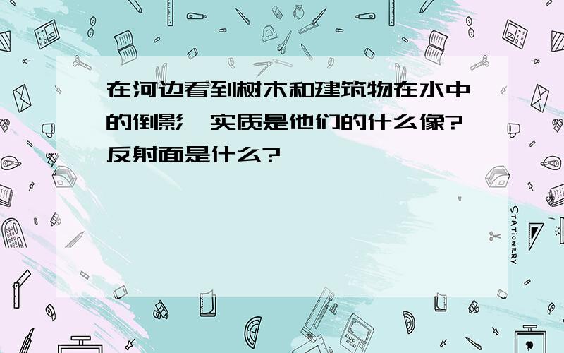 在河边看到树木和建筑物在水中的倒影,实质是他们的什么像?反射面是什么?