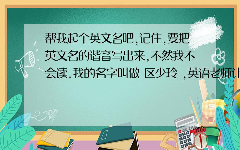 帮我起个英文名吧,记住,要把英文名的谐音写出来,不然我不会读.我的名字叫做 区少玲 ,英语老师让我们起一个英文名,我不知道取什么,我想取一个看起来好看、听起来又好听的英文名（记住,