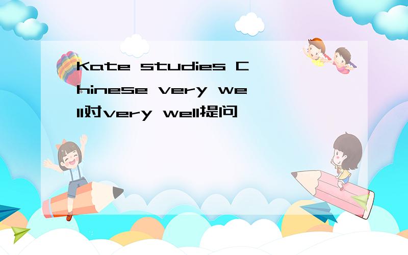 Kate studies Chinese very well对very well提问