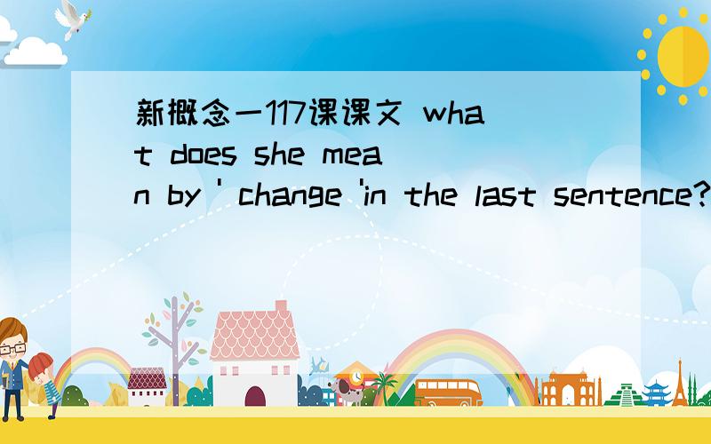 新概念一117课课文 what does she mean by ' change 'in the last sentence?如果用英语解答?