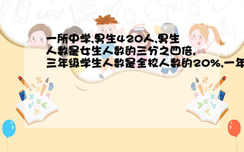 一所中学,男生420人,男生人数是女生人数的三分之四倍,三年级学生人数是全校人数的20%,一年级人数少二十五分之一,一年级有学生多少人