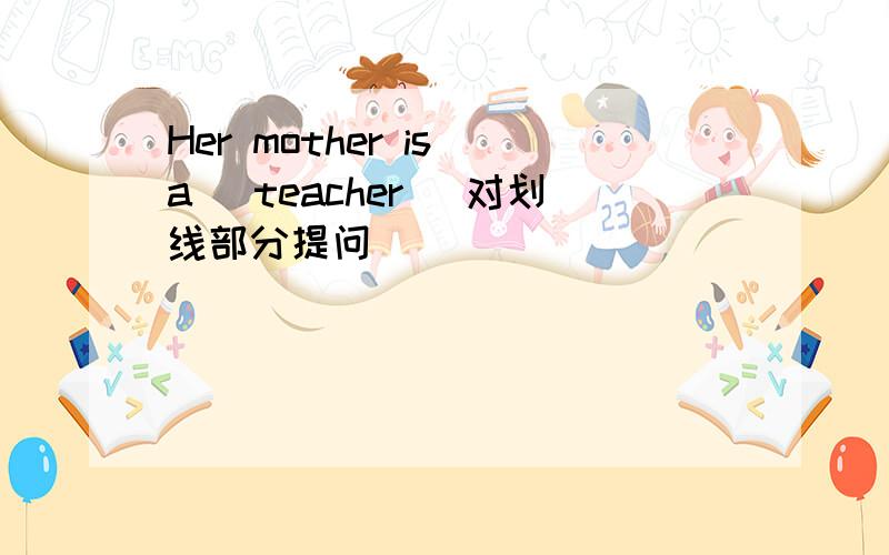 Her mother is a (teacher) 对划线部分提问