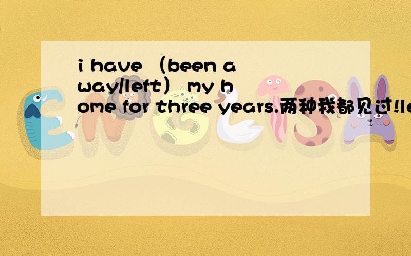 i have （been away/left） my home for three years.两种我都见过!left为什么也对啊?