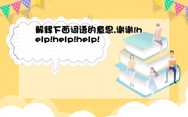 解释下面词语的意思,谢谢!help!help!help!