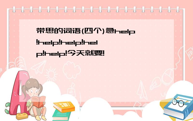 带思的词语(四个)急help!help!help!help!help!今天就要!