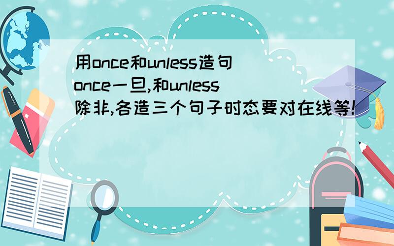 用once和unless造句once一旦,和unless除非,各造三个句子时态要对在线等!