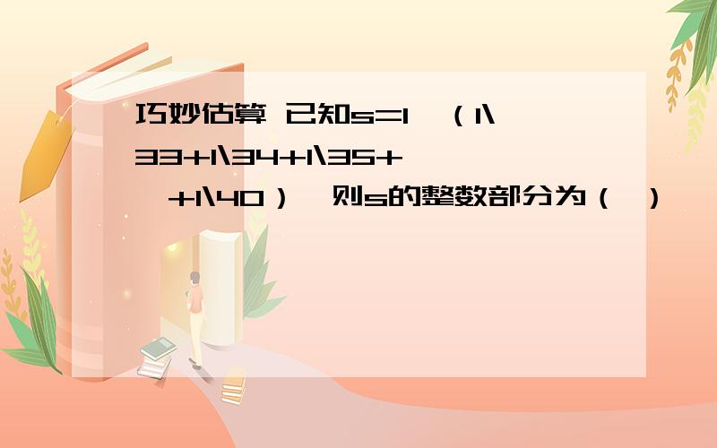 巧妙估算 已知s=1÷（1\33+1\34+1\35+……+1\40）,则s的整数部分为（ ）