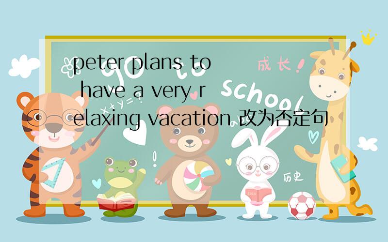 peter plans to have a very relaxing vacation 改为否定句