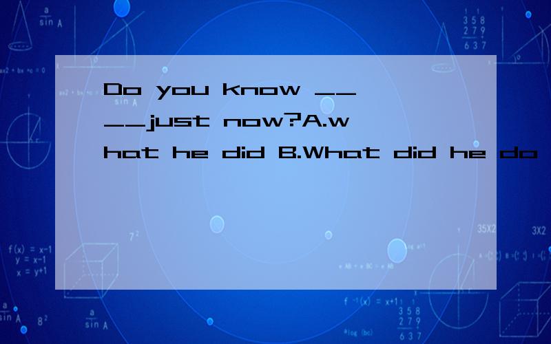 Do you know ____just now?A.what he did B.What did he do C whay he does