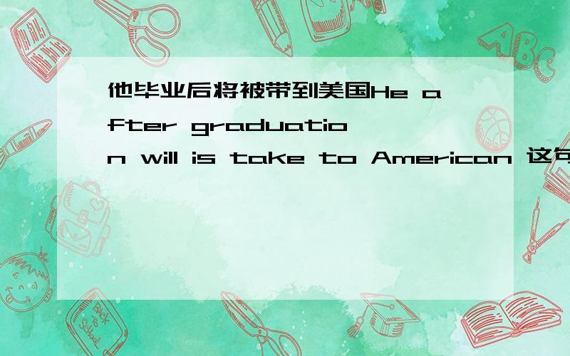 他毕业后将被带到美国He after graduation will is take to American 这句话对吗