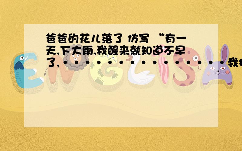 爸爸的花儿落了 仿写 “有一天,下大雨,我醒来就知道不早了,···············我把裤脚向下拉一拉,遮盖住最下面的一条伤痕,我最怕被耻笑.写关于被批评/表扬/嘲笑..加油建议