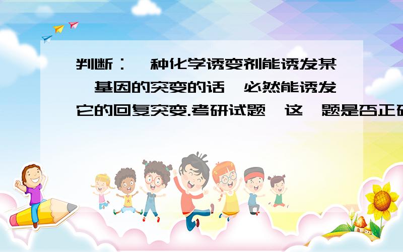 判断：一种化学诱变剂能诱发某一基因的突变的话,必然能诱发它的回复突变.考研试题,这一题是否正确,为什么呢?