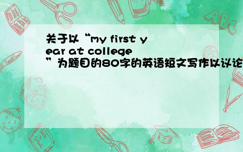 关于以“my first year at college”为题目的80字的英语短文写作以议论文写作