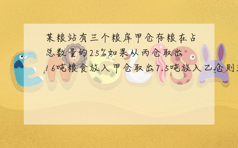 某粮站有三个粮库甲仓存粮在占总数量的25%如果从丙仓取出16吨粮食放入甲仓取出7.5吨放入乙仓则3个粮仓数量就这个粮仓共存粮多少吨?