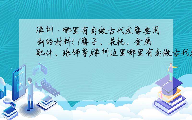 深圳·哪里有卖做古代发簪要用到的材料?（簪子、花托、金属配件、珠饰等）深圳这里哪里有卖做古代发簪要用到的材料?就是簪子、花托、金属配件、珠饰这些东西.