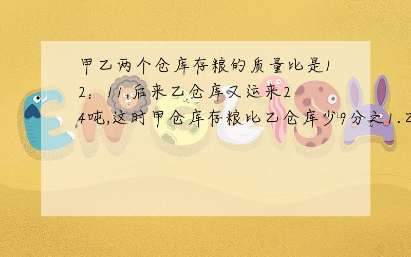 甲乙两个仓库存粮的质量比是12：11,后来乙仓库又运来24吨,这时甲仓库存粮比乙仓库少9分之1.乙仓库原来存粮多少吨?