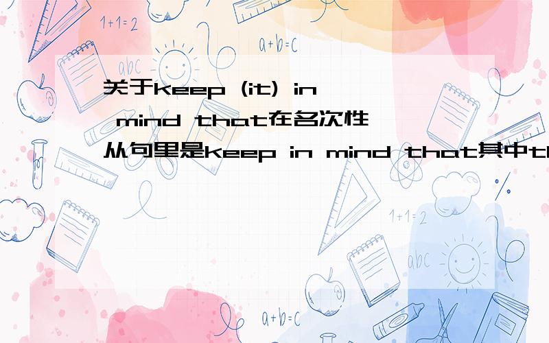 关于keep (it) in mind that在名次性从句里是keep in mind that其中that在从句里不做成分,但是对于keep it in mind that我可以看作是定语从句么?that在从句里充当成分,可以么?