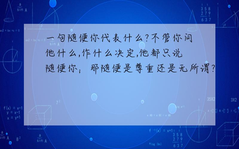 一句随便你代表什么?不管你问他什么,作什么决定,他都只说随便你；那随便是尊重还是无所谓?