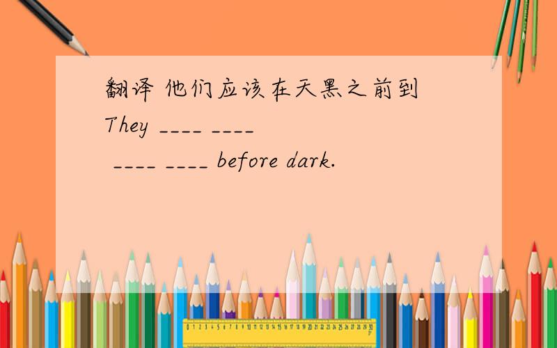 翻译 他们应该在天黑之前到 They ____ ____ ____ ____ before dark.