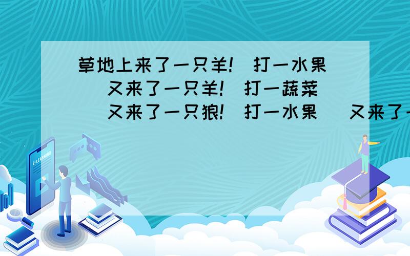 草地上来了一只羊!（打一水果） 又来了一只羊!（打一蔬菜） 又来了一只狼!（打一水果） 又来了一只狼!（打一蔬菜）