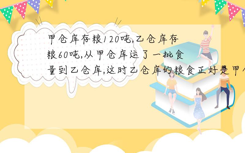 甲仓库存粮120吨,乙仓库存粮60吨,从甲仓库运了一批食量到乙仓库,这时乙仓库的粮食正好是甲仓库的5分之4.甲仓库运了多少粮食到乙仓库?