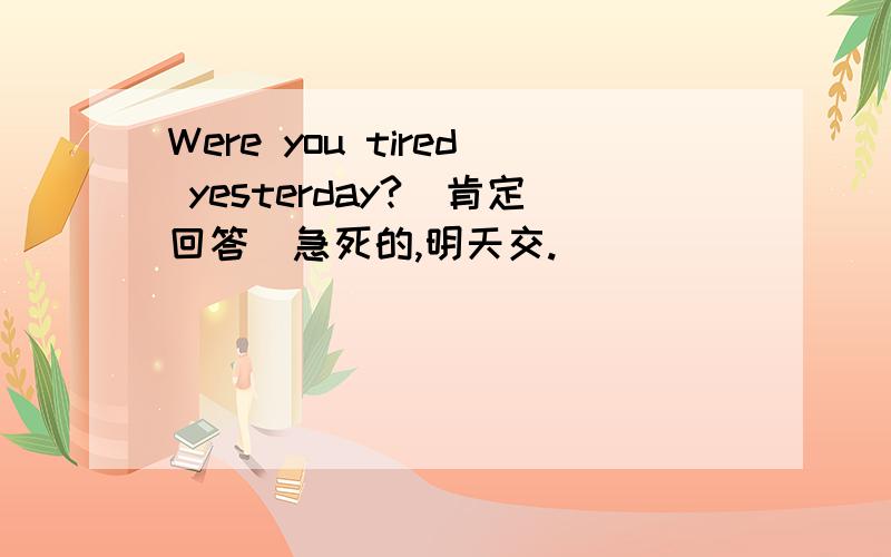 Were you tired yesterday?(肯定回答）急死的,明天交.