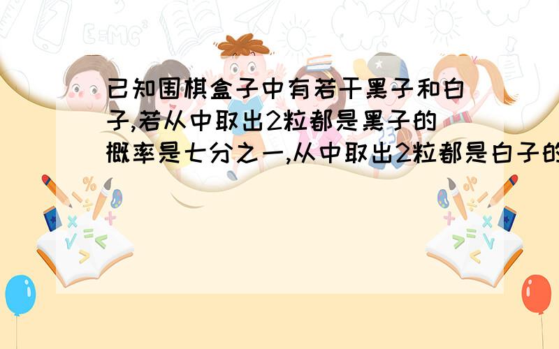 已知围棋盒子中有若干黑子和白子,若从中取出2粒都是黑子的概率是七分之一,从中取出2粒都是白子的概率是三十五分之十二,则从中任意取出2粒恰好是同一种颜色的概率是多少?