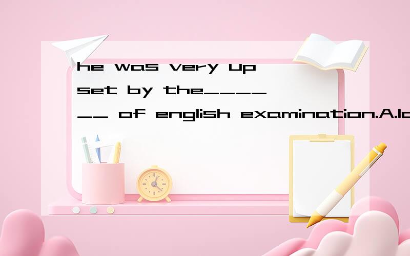 he was very upset by the______ of english examination.A.loss B.result 我选的A,求详解.