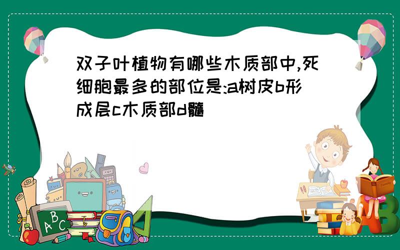 双子叶植物有哪些木质部中,死细胞最多的部位是:a树皮b形成层c木质部d髓