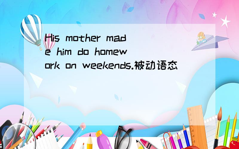 His mother made him do homework on weekends.被动语态