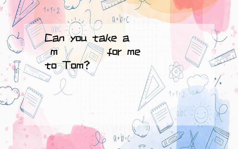 Can you take a m____ for me to Tom?