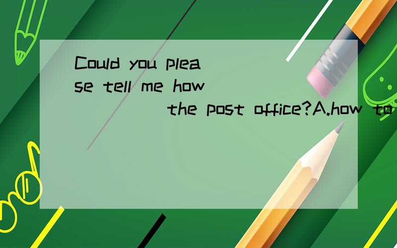 Could you please tell me how ____ the post office?A.how to get B.how gets C.how to gets D.how get为什么？