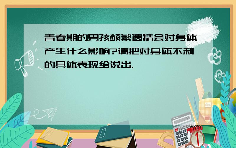 青春期的男孩频繁遗精会对身体产生什么影响?请把对身体不利的具体表现给说出.