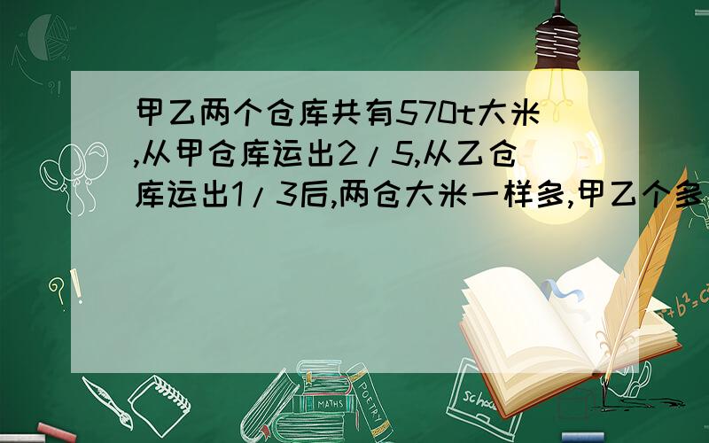 甲乙两个仓库共有570t大米,从甲仓库运出2/5,从乙仓库运出1/3后,两仓大米一样多,甲乙个多少