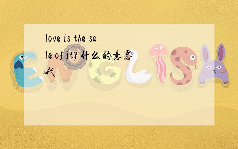 love is the sale of it?什么的意思我